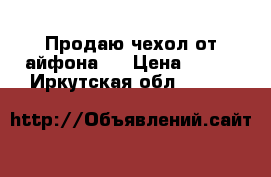 Продаю чехол от айфона 4 › Цена ­ 200 - Иркутская обл.  »    